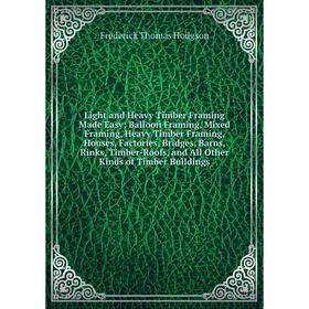 

Книга Light and Heavy Timber Framing Made Easy: Balloon Framing, Mixed Framing, Heavy Timber Framing, Houses, Factories, Bridges, Barns, Rinks, Timber