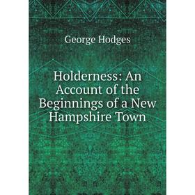 

Книга Holderness: An Account of the Beginnings of a New Hampshire Town. Hodges George