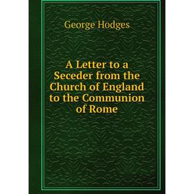 

Книга A Letter to a Seceder from the Church of England to the Communion of Rome. Hodges George