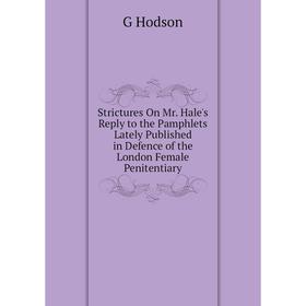 

Книга Strictures On Mr. Hale's Reply to the Pamphlets Lately Published in Defence of the London Female Penitentiary. G Hodson