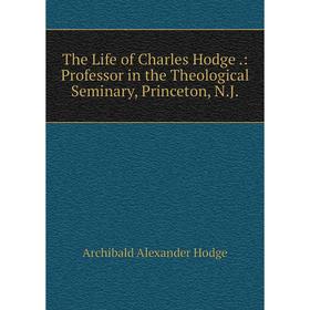 

Книга The Life of Charles Hodge.: Professor in the Theological Seminary, Princeton, N.J.. Archibald Alexander Hodge