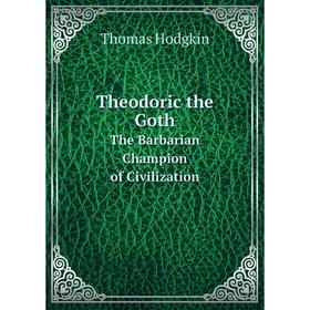 

Книга Theodoric the Goth The Barbarian Champion of Civilization. Thomas Hodgkin