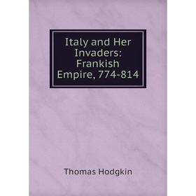 

Книга Italy and Her Invaders: Frankish Empire, 774-814. Thomas Hodgkin