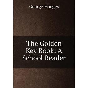 

Книга The Golden Key Book: A School Reader. Hodges George