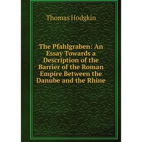 

Книга The Pfahlgraben: An Essay Towards a Description of the Barrier of the Roman Empire Between the Danube and the Rhine. Thomas Hodgkin