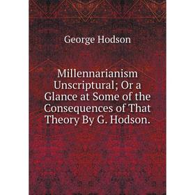 

Книга Millennarianism Unscriptural; Or a Glance at Some of the Consequences of That Theory By G Hodson