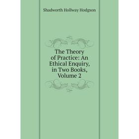 

Книга The Theory of Practice: An Ethical Enquiry, in Two Books, Volume 2. Hodgson Shadworth Hollway