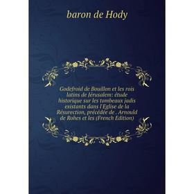 

Книга Godefroid de Bouillon et les rois latins de Jérusalem: étude historique sur les tombeaux jadis existants dans l'Eglise de la Résurection, précéd