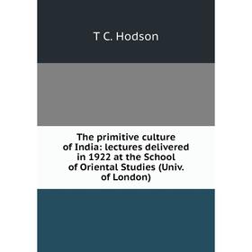 

Книга The primitive culture of India: lectures delivered in 1922 at the School of Oriental Studies (Univ. of London). T C. Hodson