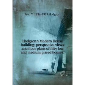 

Книга Hodgson's Modern House building: perspective views and floor plans of fifty low and medium priced houses.. Fred T. 1836-1919 Hodgson