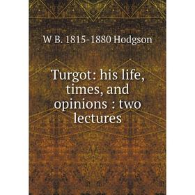 

Книга Turgot: his life, times, and opinions: two lectures. W B. 1815-1880 Hodgson