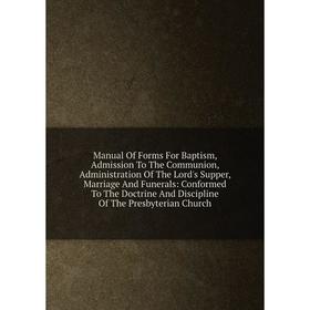 

Книга Manual Of Forms For Baptism, Admission To The Communion, Administration of the Lord's Supper, Marriage And Funerals: Conformed To The Doctrine A