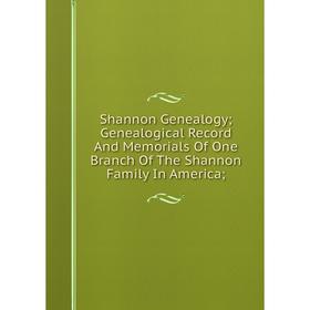 

Книга Shannon Genealogy; Genealogical Record And Memorials Of One Branch Of The Shannon Family In America