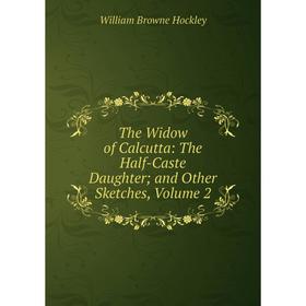

Книга The Widow of Calcutta: The Half-Caste Daughter; and Other Sketches, Volume 2. William Browne Hockley