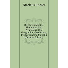 

Книга Die Grossindustrie Rheinlands Und Westfalens: Ihre Geographie, Geschichte, Production Und Statistik (German Edition). Nicolaus Hocker