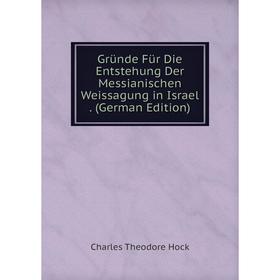 

Книга Gründe Für Die Entstehung Der Messianischen Weissagung in Israel. (German Edition). Charles Theodore Hock