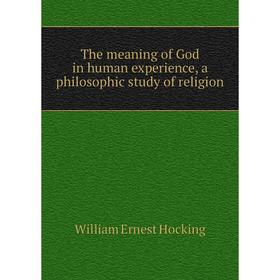 

Книга The meaning of God in human experience, a philosophic study of religion. William Ernest Hocking