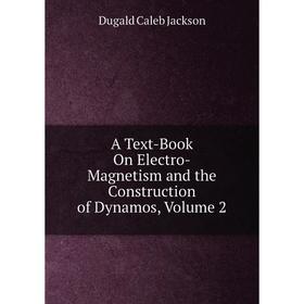 

Книга A Text-Book On Electro-Magnetism and the Construction of Dynamos, Volume 2. Dugald Caleb Jackson