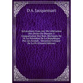 

Книга Sylviculture Fran-Ais: De L'élévation Des Droits De Douane À L'importation Des Bois, Réclamée De M. Le Président De La République Par Les Grands