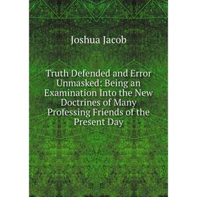

Книга Truth Defended and Error Unmasked: Being an Examination Into the New Doctrines of Many Professing Friends of the Present Day. Joshua Jacob