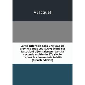 

Книга La vie littéraire dans une ville de province sous Louis XIV; étude sur la societé dijonnaise pendant la seconde moitié du 17e siècle d'après les
