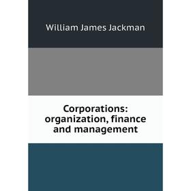 

Книга Corporations: organization, finance and management. William James Jackman