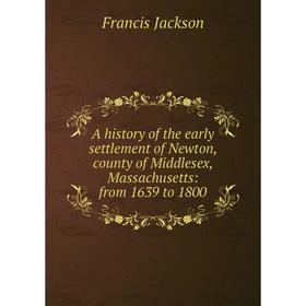 

Книга A history of the early settlement of Newton, county of Middlesex, Massachusetts: from 1639 to 1800. Francis Jackson