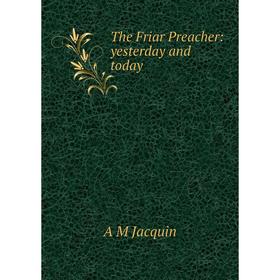 

Книга The Friar Preacher: yesterday and today. A M Jacquin