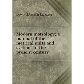 

Книга Modern metrology; a manual of the metrical units and systems of the present century