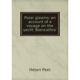 

Книга Polar gleams: an account of a voyage on the yacht 'Blencathra'. Helen Peel