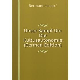 

Книга Unser Kampf Um Die Kultusautonomie (German Edition). Bermann Jacob