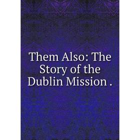 

Книга Them Also: The Story of the Dublin Mission.