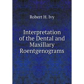 

Книга Interpretation of the Dental and Maxillary Roentgenograms. Robert H. Ivy