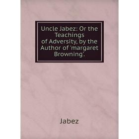 

Книга Uncle Jabez: Or the Teachings of Adversity, by the Author of 'margaret Browning'.. Jabez