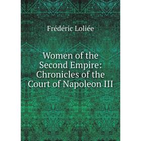 

Книга Women of the Second Empire: Chronicles of the Court of Napoleon III. Frédéric Loliée