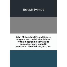 

Книга John Milton: his life and times: religious and political opinions: with an appendix containing animadversions upon Dr. Johnson's Life of Milton,
