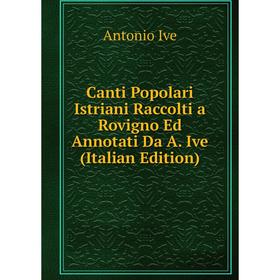 

Книга Canti Popolari Istriani Raccolti a Rovigno Ed Annotati Da A. Ive (Italian Edition). Antonio Ive