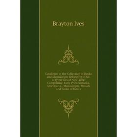 

Книга Catalogue of the Collection of Books and Manuscripts Belonging to Mr. Brayton Ives of New-York: Comprising: Early Printed Books, Americana, Manu