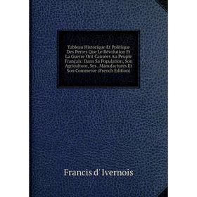 

Книга Tableau Historique Et Politique Des Pertes Que Le Révolution Et La Guerre Ont Causées Au Peuple Français: Dans Sa Population, Son Agriculture, S