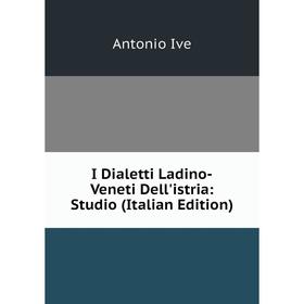 

Книга I Dialetti Ladino-Veneti Dell'istria: Studio (Italian Edition). Antonio Ive