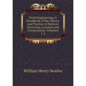 

Книга Field Engineering: A Handbook of the Theory and Practice of Railway Surveying, Location and Construction, Volumes 1-2. William Henry Searles