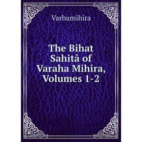 

Книга The Bihat Sahitâ of Varaha Mihira, Volumes 1-2. Varhamihira