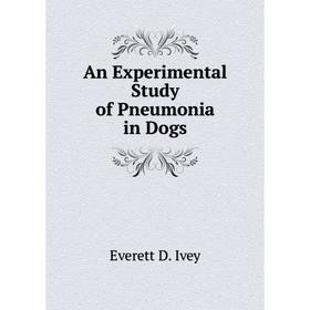 

Книга An Experimental Study of Pneumonia in Dogs. Everett D. Ivey