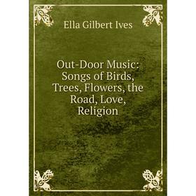

Книга Out-Door Music: Songs of Birds, Trees, Flowers, the Road, Love, Religion
