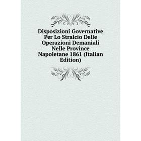 

Книга Disposizioni Governative Per Lo Stralcio Delle Operazioni Demaniali Nelle Province Napoletane 1861 (Italian Edition)