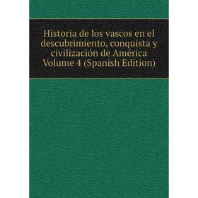 

Книга Historia de los vascos en el descubrimiento, conquista y civilización de América Volume 4 (Spanish Edition)
