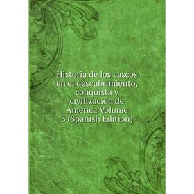 

Книга Historia de los vascos en el descubrimiento, conquista y civilización de América Volume 3 (Spanish Edition)