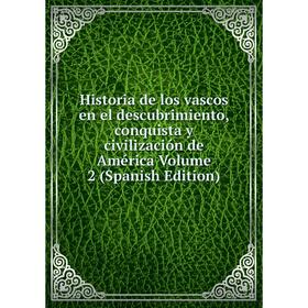 

Книга Historia de los vascos en el descubrimiento, conquista y civilización de América Volume 2 (Spanish Edition)