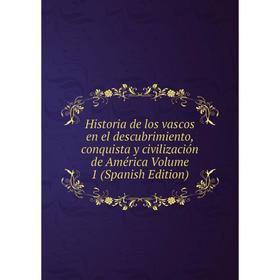 

Книга Historia de los vascos en el descubrimiento, conquista y civilización de América Volume 1 (Spanish Edition)