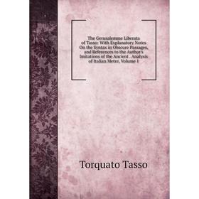 

Книга The Gerusalemme Liberata of Tasso: With Explanatory Notes On the Syntax in Obscure Passages, and References to the Author's Imitations of the An